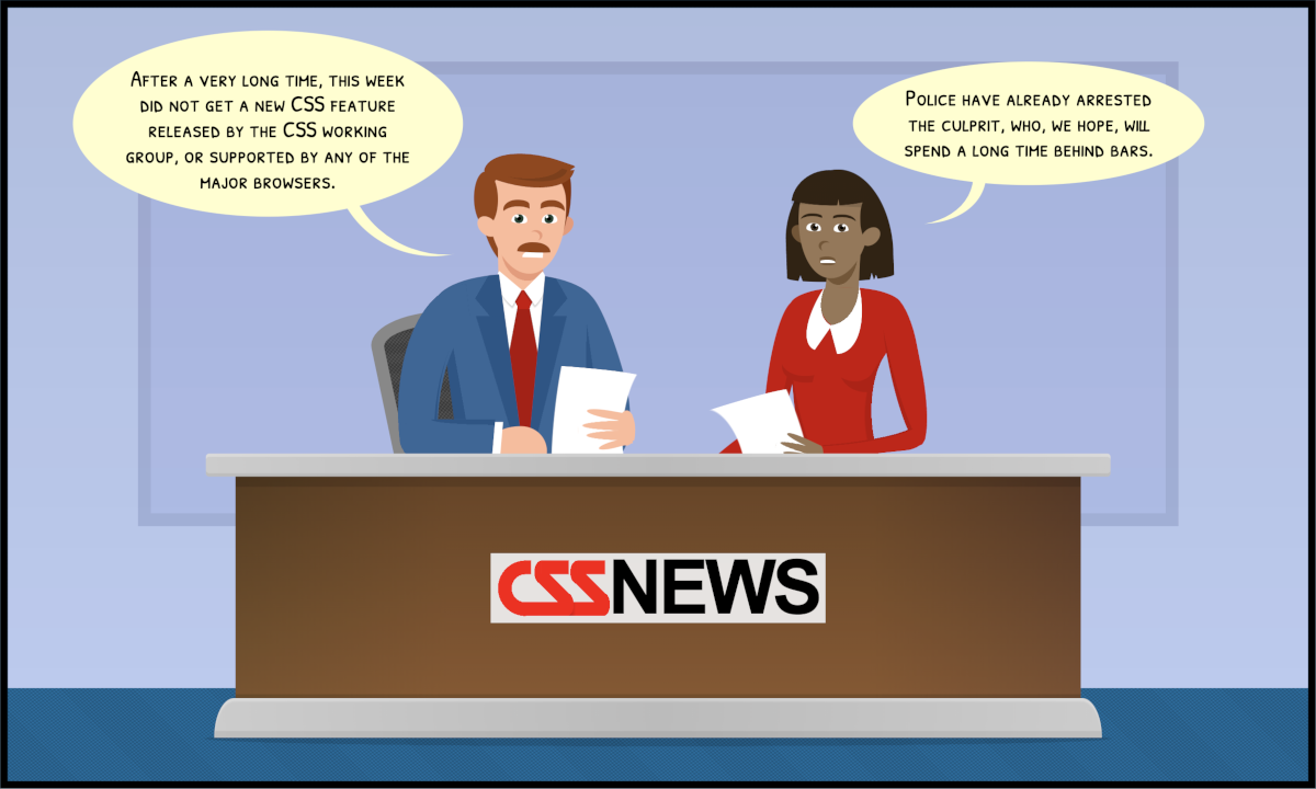 Cartoon with two newscasters (a white man and a Black woman) reading the news from a paper. The mustached man says 'After a very long time, this week did not get a new CSS feature released by the CSS working group, or supported by any of the major browsers.' The woman adds, 'Police have already arrested the culprit, who, we hope, will spend a long time behind bars.'