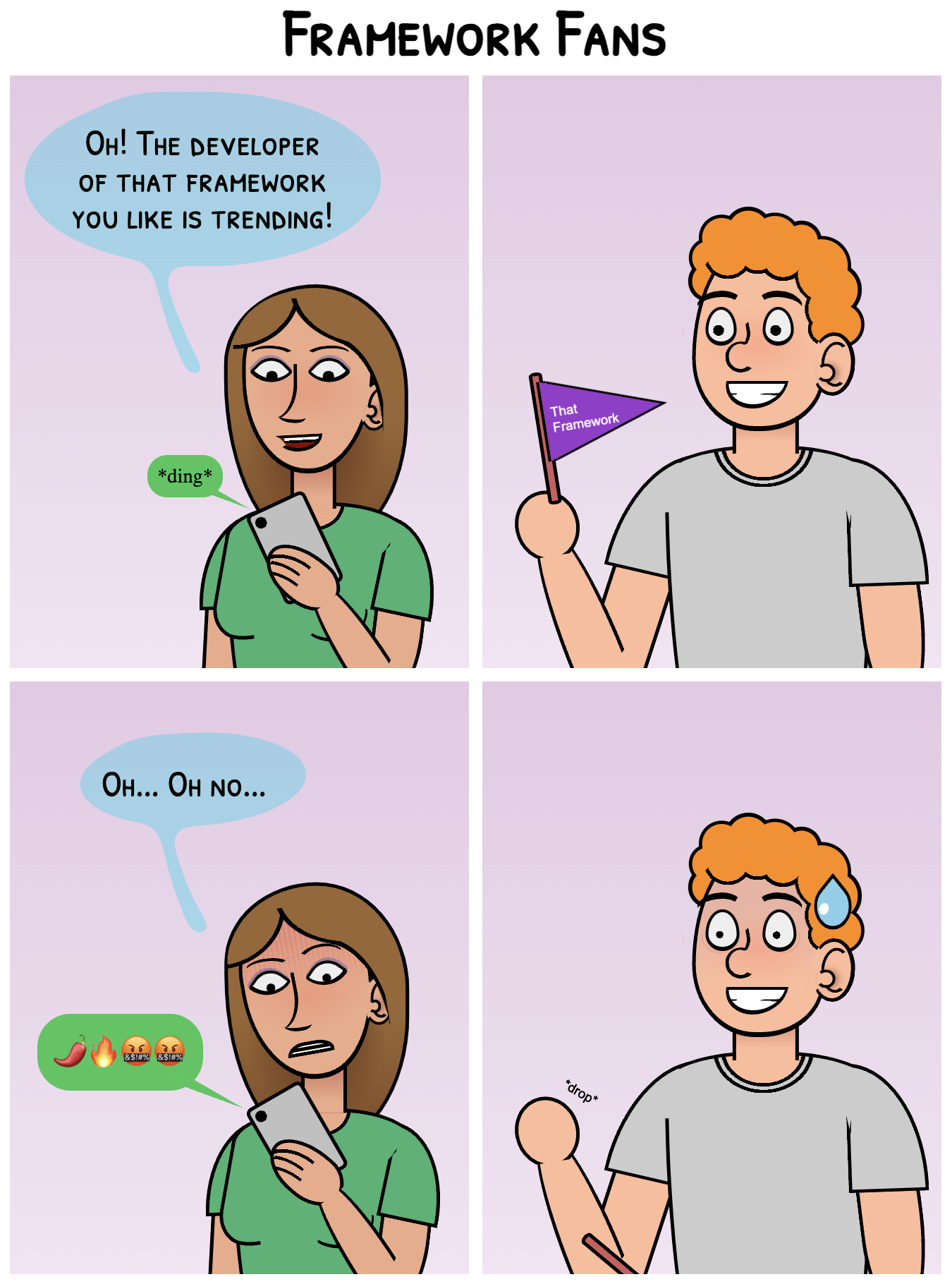 Two versions of the same 4-panel comic showing the same situation: a person receives a message on their phone and says 'Oh! The developer of that framework you like is trending', a second person smiles waving a flag with the text 'That Framework'. Then the first person looks shocked at the phone that shows a message with emojis for fire and angry people 'Oh... Oh no...' says while reading the developer's hot take. The last panel is different in both parts. In the first one (titled Framework Fans), the second person looks shocks and ashamed and drops the flag. In the second one (titled Framework Bros), the second person keeps smiling and now they are waving more flags, with flags coming out of ears and mouth, and even the t-shirt is from That Framework.