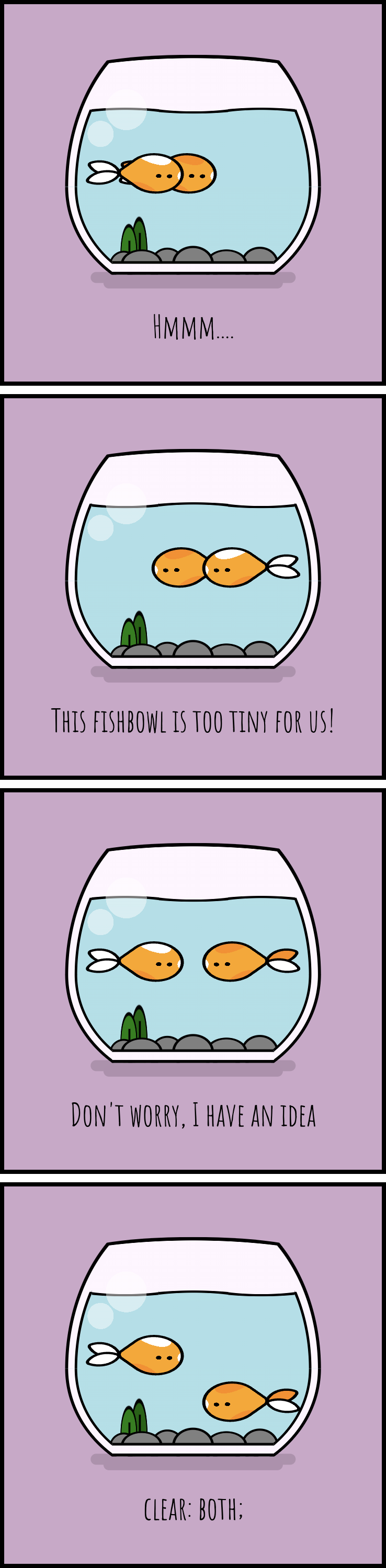 Cartoon with 4 panels showing two fish swimming at the same level. One complains that the fishbowl is too small for both of them. The other one replies that it has a solution: clear:both! And now they are at different levels.